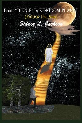 From D.I.N.E. To Kingdom Planet: Follow The Son - Sidney L Jackson - cover