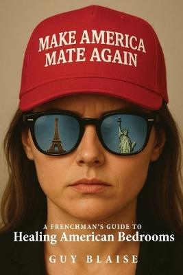 Make America Mate Again: A Frenchman's Guide to Healing American Bedrooms - Guy Blaise - cover