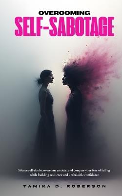 Overcoming Self-Sabotage: Silence self-doubt, overcome anxiety, and conquer your fear of failing while building resilience and unshakable confidence - Tamika D Roberson - cover