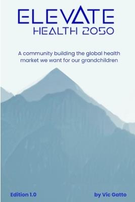 Elevate Health 2050: A community building the global health market we want for our grandchildren - Vic Gatto - cover
