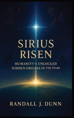 Sirius Risen: Humanity's Unlocked Hidden Origin In The Stars - Randall J Dunn - cover
