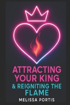 Attracting Your King & Reigniting the Flame: Neuroscience, Psychology, & Feminine Power - Melissa Portis - cover