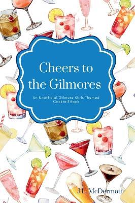 Cheers to the Gilmores: An Unofficial Gilmore Girls Themed Cocktail Book - J L McDermott - cover