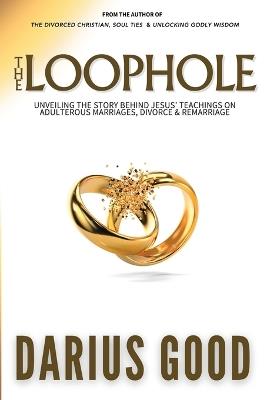 The Loophole: Unveiling the Story Behind Jesus' Teachings on Adulterous Marriages, Divorce & Remarriage - Darius R Good - cover