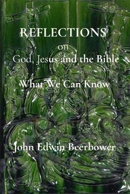 REFLECTIONS on God, Jesus, and the Bible: What we can know - John Edwin Beerbower - cover