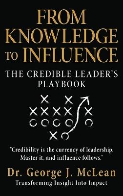 From Knowledge to Influence: The Credible Leader's Playbook - George J McLean - cover