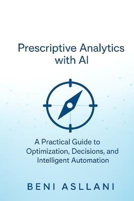 Prescriptive Analytics with AI: A Practical Guide to Optimization, Decisions, and Intelligent Automation - Beni Asllani - cover
