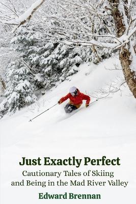 Just Exactly Perfect: Cautionary Tales of Skiing and Being in the Mad River Valley: Cautionary Tales of Skiing and Being in the Mad River Valley: Cautionary Tales of Skiing and Being in the Mad River Valley - Edward J Brennan - cover
