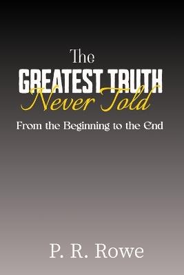 The Greatest Truth Never Told: From the Beginning to the End - P R Rowe - cover