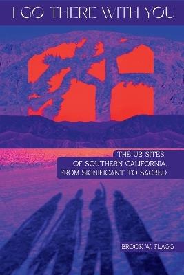 I Go There With You: The U2 Sites of Southern California, from Significant to Sacred: The U2 Sites of Southern California, from Significant to Sacred - Brook W Flagg - cover
