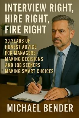 Interview Right, Hire Right, Fire Right: 30 Years of Honest Advice for Managers Making Decisions and Job Seekers Making Smart Choices - Michael K Bender - cover