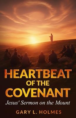 Heartbeat of the Covenant: Jesus' Sermon on the Mount - Gary L Holmes - cover