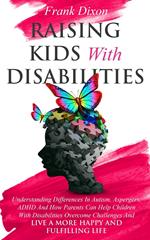 Raising Kids With Disabilities: Understanding Differences in Autism, Asperger's, ADHD and How Parents Can Help Children With Disabilities Overcome Challenges to Live a Happier and More Fulfilling Life