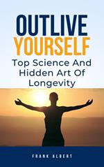 Outlive Yourself: Top Science And Hidden Art of Longevity
