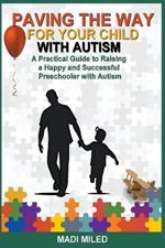 Paving the Way for Your Child with Autism: A Practical Guide to Raising a Happy and Successful Preschooler with Autism