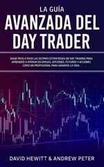 La Guía Avanzada del Day Trader: ¡Sigue paso a paso las últimas estrategias de Day Trading para aprender a operar en divisas, opciones, futuros y acciones como un profesional para ganarte la vida!