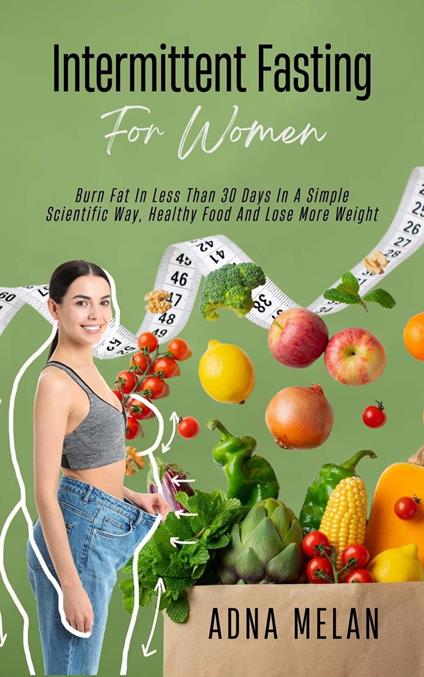 Intermittent Fasting For Women: Burn Fat In Less Than 30 Days In A Simple Scientific Way, Healthy Food And Lose More Weight