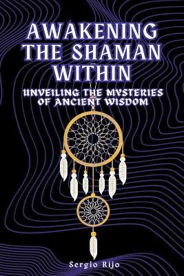 Awakening the Shaman Within: Unveiling the Mysteries of Ancient Wisdom - Sergio Rijo - cover