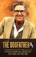 The Dogfather: The Ways of Graeme Hall, Britain's Best Dog Trainer, And Those Dogs