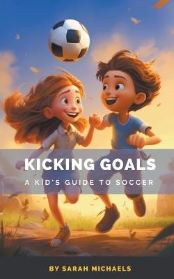 Kicking Goals: A Kid's Guide to Soccer - Sarah Michaels - cover