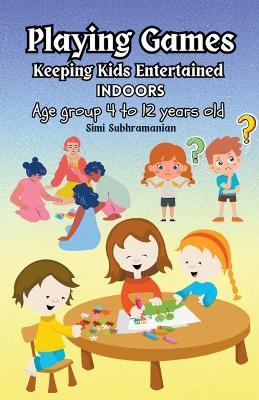 Playing Games: Keeping Kids Entertained Indoors - Age Group 4 to 12 Years Old - Simi Subhramanian - cover