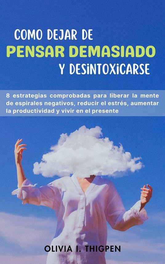 Como dejar de Pensar Demasiado y Desintoxicarse: 8 Estrategias comprobadas para liberar la mente de Espirales Negativos, Reducir el Estrés, Aumentar la Productividad y Vivir en el Presente