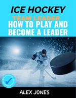 Ice Hockey Team Leader: How to Play and Become a Leader