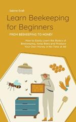 Learn Beekeeping for Beginners - From Beekeeping to Honey: How to Easily Learn the Basics of Beekeeping, Keep Bees and Produce Your Own Honey in No Time at All