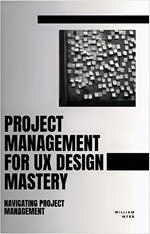 Project Management For UX Design Mastery: Navigating Project Management