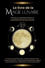 Le Livre de la Magie Lunaire: Rituels lunaires pour la manifestation des désirs