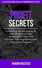 Profit Secrets: Unlocking the Secrets to 2x Your Business Profits, Cut Your Workload in Half, and Achieve True Alignment with Your Life's Purpose