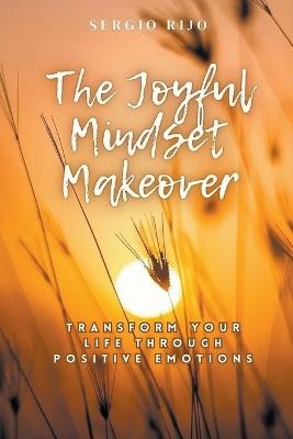 The Joyful Mindset Makeover: Transform Your Life Through Positive Emotions - Sergio Rijo - cover