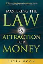 Mastering The Law of Attraction for Money: 17 Secret Manifestation Techniques to Quickly Attract Wealth, Success, and Abundance