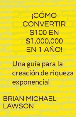 !Como convertir $100 en $1,000,000 en 1 ano! Una guia para la creacion de riqueza exponencial - Brian Michael Lawson - cover