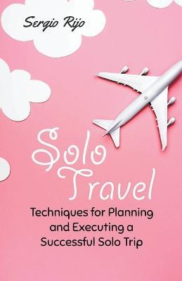 Solo Travel: Techniques for Planning and Executing a Successful Solo Trip - Sergio Rijo - cover