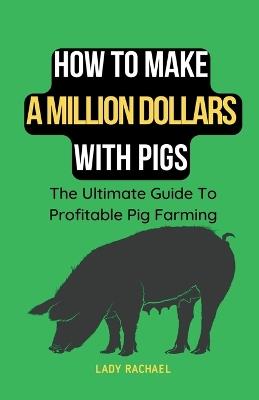 How To Make A Million Dollars With Pigs: The Ultimate Guide To Profitable Pig Farming - Lady Rachael - cover