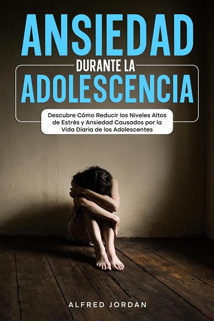 Ansiedad Durante la Adolescencia: Descubre Cómo Reducir los Niveles Altos de Estrés y Ansiedad Causados por la Vida Diaria de los Adolescentes