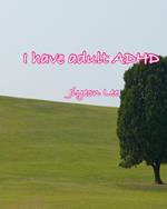 I Have Adult ADHD
