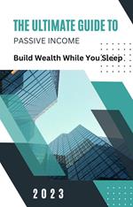 The Ultimate Guide to Passive Income: Build Wealth While You Sleep