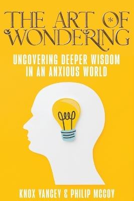 The Art of Wondering: Uncovering Deeper Wisdom in an Anxious World - Knox Yancey,Philip McCoy - cover