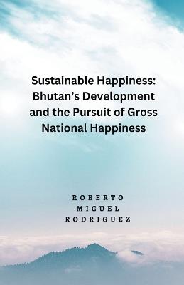 Sustainable Happines: Bhutan's Development and Pursuit of the Gross National Happiness - Roberto Miguel Rodriguez - cover