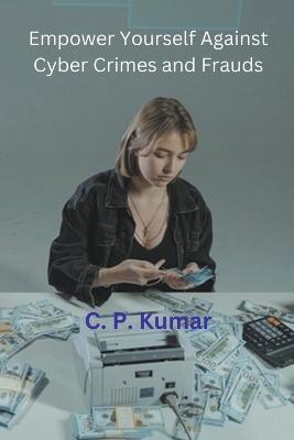 Empower Yourself Against Cyber Crimes and Frauds - C P Kumar - cover
