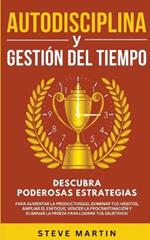 Autodisciplina Y Gestion Del Tiempo: Descubra Poderosas Estrategias Para Aumentar La Productividad, Dominar Tus Habitos, Vencer La Procrastinacion Y Eliminar La Pereza Para Lograr Tus Objetivos!
