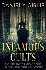 Infamous Cults: The Life and Crimes of Cult Leaders and Their Followers