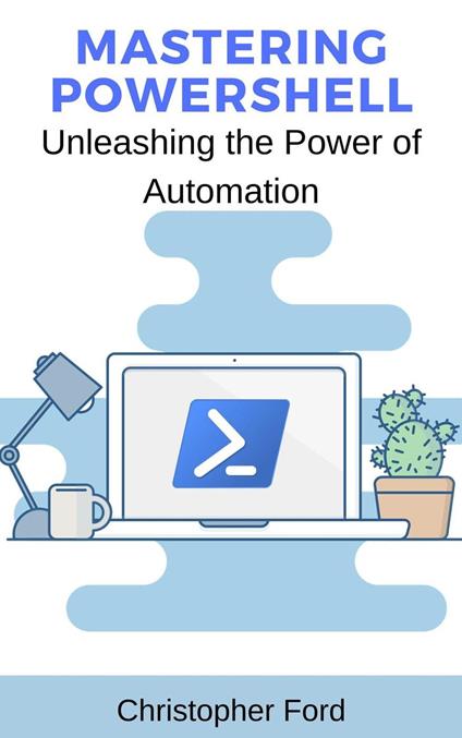 Mastering PowerShell: Unleashing the Power of Automation