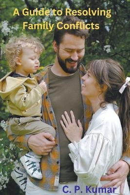 A Guide to Resolving Family Conflicts - C P Kumar - cover
