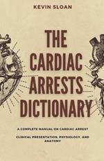 The Cardiac Arrest Dictionary: A Complete Manual on Cardiac Arrest Clinical Presentation, Physiology, and Anatomy
