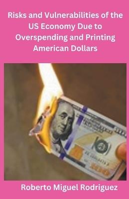 Risks and Vulnerabilities of the US Economy Due to Overspending and Printing Dollars - Roberto Miguel Rodriguez - cover