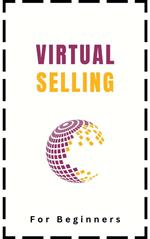 Virtual Selling For Beginners: A Practical Guide On Leveraging Video, Technology, and Virtual Communication Channels To Build Relationships, Engage Remote Buyers, Win Sales and Close Deals Effectively