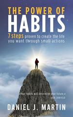 The Power of Habits: 7 Steps to Create the Life You Want Through Small Actions